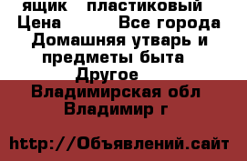 ящик   пластиковый › Цена ­ 270 - Все города Домашняя утварь и предметы быта » Другое   . Владимирская обл.,Владимир г.